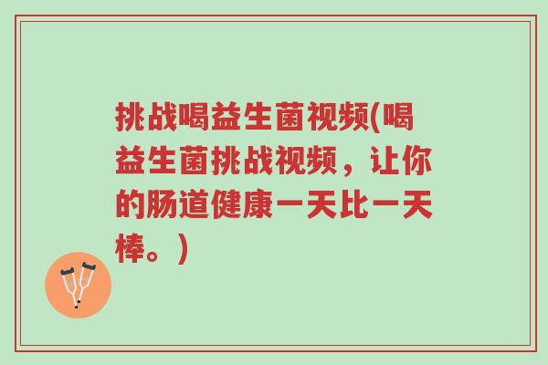 挑战喝益生菌视频(喝益生菌挑战视频,让你的肠道健康一天比一天棒。)-第1张图片-超越 挑战喝益生菌视频(喝益生菌挑战视频,让你的肠道健康一天比一天棒。)-第1张图片-超越