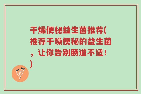 干燥便秘益生菌推荐(推荐干燥便秘的益生菌,让你告别肠道不适!)-第1张图片-超越 干燥便秘益生菌推荐(推荐干燥便秘的益生菌,让你告别肠道不适!)-第1张图片-超越
