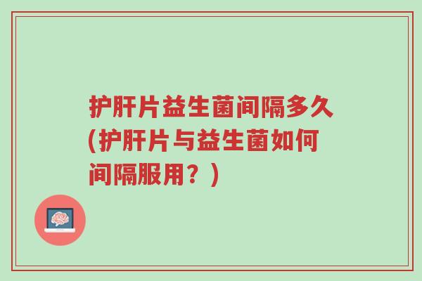 护肝片益生菌间隔多久(护肝片与益生菌如何间隔服用?)-第1张图片-超越 护肝片益生菌间隔多久(护肝片与益生菌如何间隔服用?)-第1张图片-超越