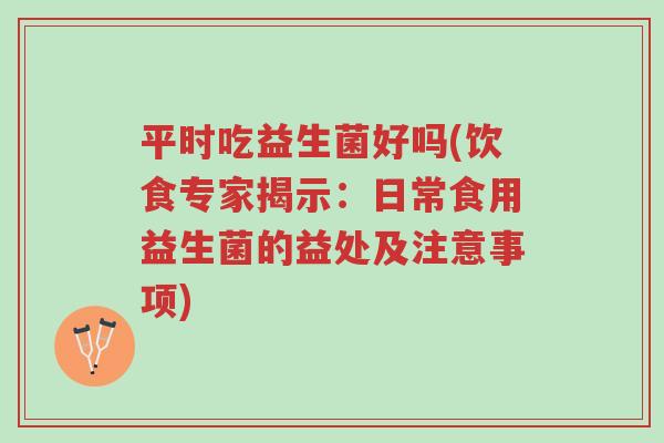平时吃益生菌好吗(饮食专家揭示：日常食用益生菌的益处及注意事项)-第1张图片-超越