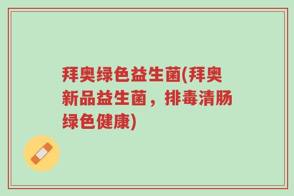 拜奥绿色益生菌(拜奥新品益生菌,排毒清肠绿色健康)-第1张图片-超越 拜奥绿色益生菌(拜奥新品益生菌,排毒清肠绿色健康)-第1张图片-超越