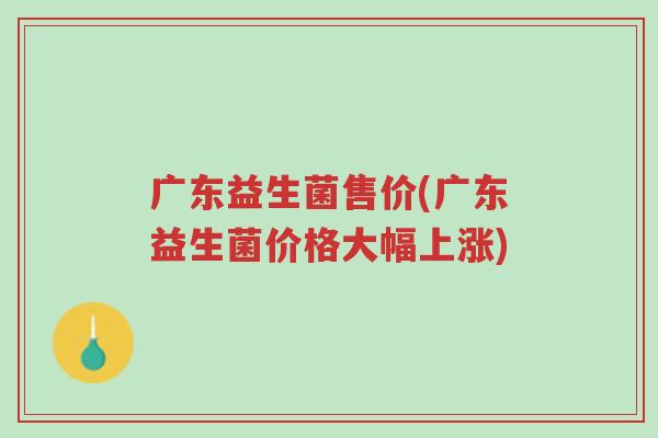 广东益生菌售价(广东益生菌价格大幅上涨)-第1张图片-超越 广东益生菌售价(广东益生菌价格大幅上涨)-第1张图片-超越