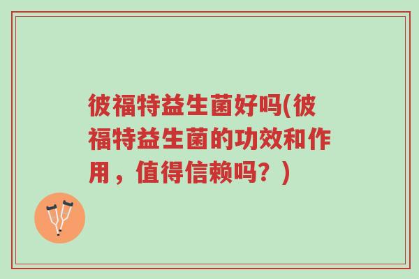 彼福特益生菌好吗(彼福特益生菌的功效和作用,值得信赖吗?)-第1张图片-超越 彼福特益生菌好吗(彼福特益生菌的功效和作用,值得信赖吗?)-第1张图片-超越