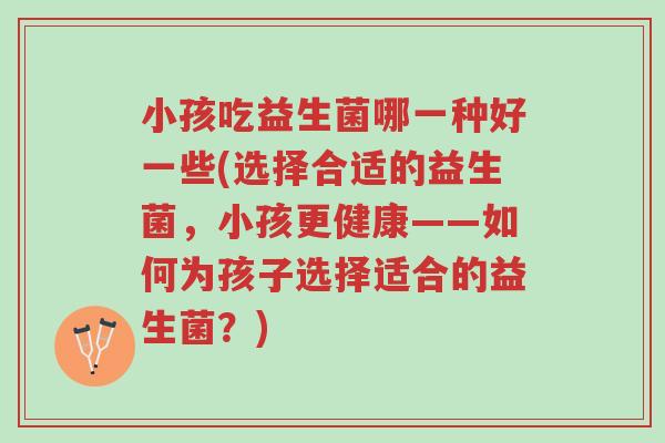 小孩吃益生菌哪一种好一些(选择合适的益生菌,小孩更健康——如何为孩子选择适合的益生菌?)-第1张图片-超越 小孩吃益生菌哪一种好一些(选择合适的益生菌,小孩更健康——如何为孩子选择适合的益生菌?)-第1张图片-超越