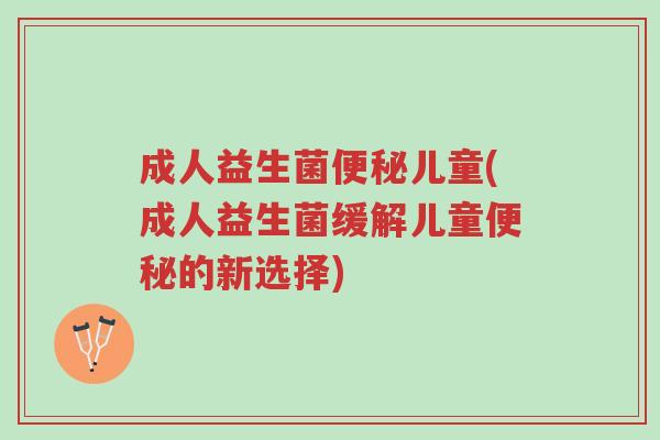 成人益生菌便秘儿童(成人益生菌缓解儿童便秘的新选择)-第1张图片-超越 成人益生菌便秘儿童(成人益生菌缓解儿童便秘的新选择)-第1张图片-超越