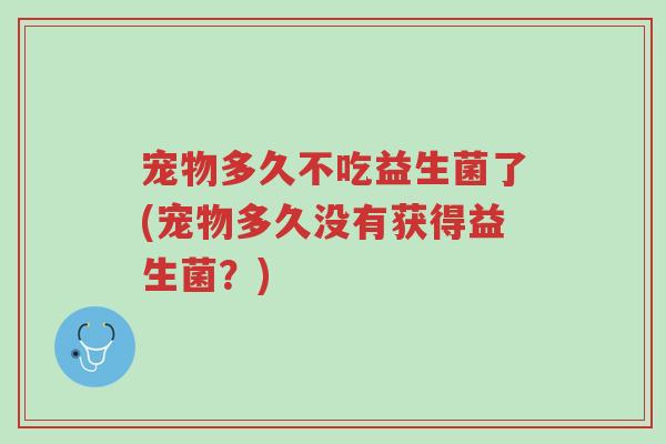 宠物多久不吃益生菌了(宠物多久没有获得益生菌?)-第1张图片-超越 宠物多久不吃益生菌了(宠物多久没有获得益生菌?)-第1张图片-超越