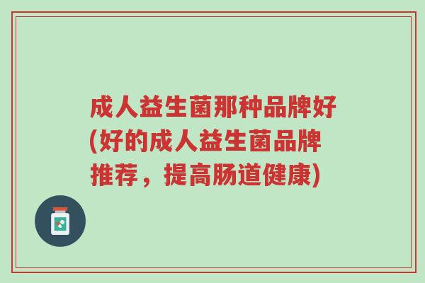 成人益生菌那种品牌好(好的成人益生菌品牌推荐,提高肠道健康)-第1张图片-超越 成人益生菌那种品牌好(好的成人益生菌品牌推荐,提高肠道健康)-第1张图片-超越
