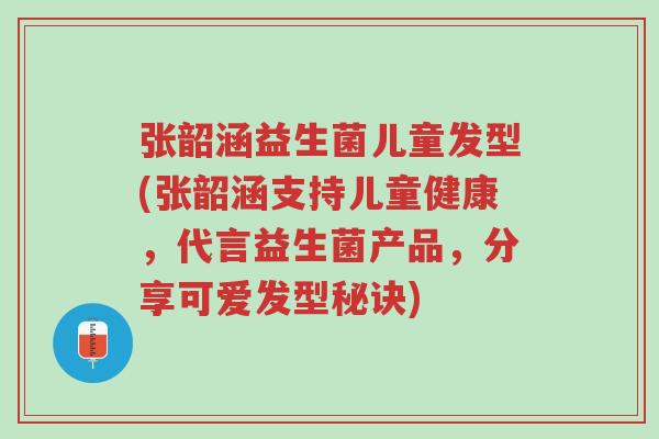 张韶涵益生菌儿童发型(张韶涵支持儿童健康,代言益生菌产品,分享可爱发型秘诀)-第1张图片-超越 张韶涵益生菌儿童发型(张韶涵支持儿童健康,代言益生菌产品,分享可爱发型秘诀)-第1张图片-超越