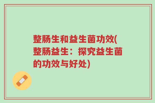 整肠生和益生菌功效(整肠益生:探究益生菌的功效与好处)-第1张图片-超越 整肠生和益生菌功效(整肠益生:探究益生菌的功效与好处)-第1张图片-超越