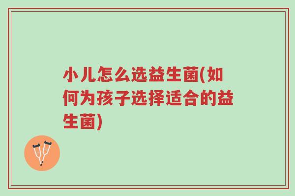 小儿怎么选益生菌(如何为孩子选择适合的益生菌)-第1张图片-超越 小儿怎么选益生菌(如何为孩子选择适合的益生菌)-第1张图片-超越