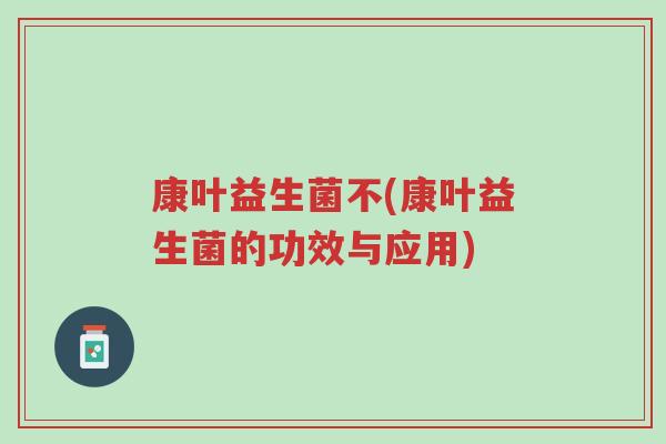 康叶益生菌不(康叶益生菌的功效与应用)-第1张图片-超越 康叶益生菌不(康叶益生菌的功效与应用)-第1张图片-超越