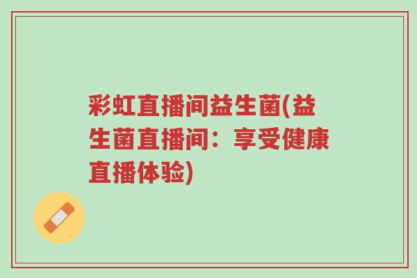 彩虹直播间益生菌(益生菌直播间:享受健康直播体验)-第1张图片-超越 彩虹直播间益生菌(益生菌直播间:享受健康直播体验)-第1张图片-超越