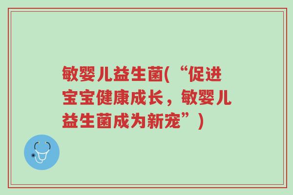 敏婴儿益生菌(“促进宝宝健康成长,敏婴儿益生菌成为新宠”)-第1张图片-超越 敏婴儿益生菌(“促进宝宝健康成长,敏婴儿益生菌成为新宠”)-第1张图片-超越