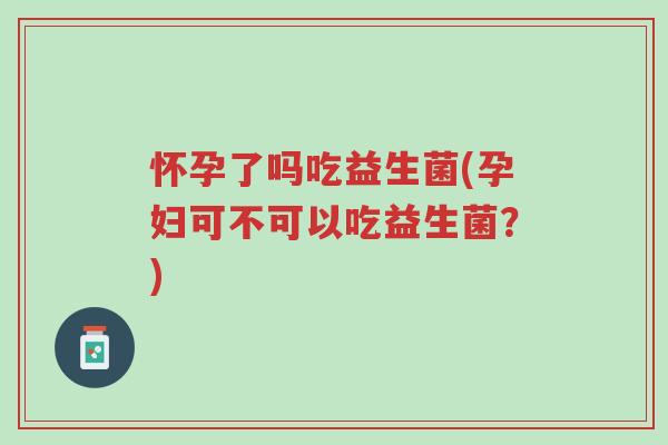 怀孕了吗吃益生菌(孕妇可不可以吃益生菌？)-第1张图片-超越