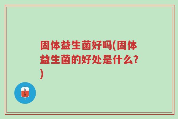 固体益生菌好吗(固体益生菌的好处是什么?)-第1张图片-超越 固体益生菌好吗(固体益生菌的好处是什么?)-第1张图片-超越