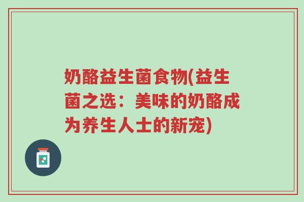 奶酪益生菌食物(益生菌之选:美味的奶酪成为养生人士的新宠)-第1张图片-超越 奶酪益生菌食物(益生菌之选:美味的奶酪成为养生人士的新宠)-第1张图片-超越