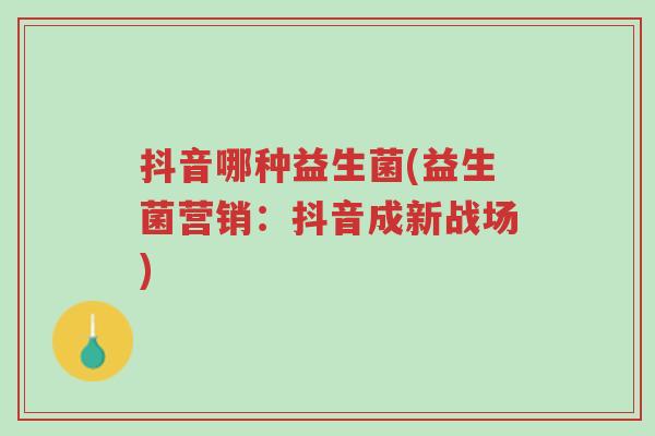 抖音哪种益生菌(益生菌营销:抖音成新战场)-第1张图片-超越 抖音哪种益生菌(益生菌营销:抖音成新战场)-第1张图片-超越