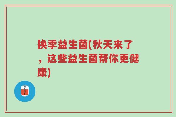 换季益生菌(秋天来了，这些益生菌帮你更健康)-第1张图片-超越
