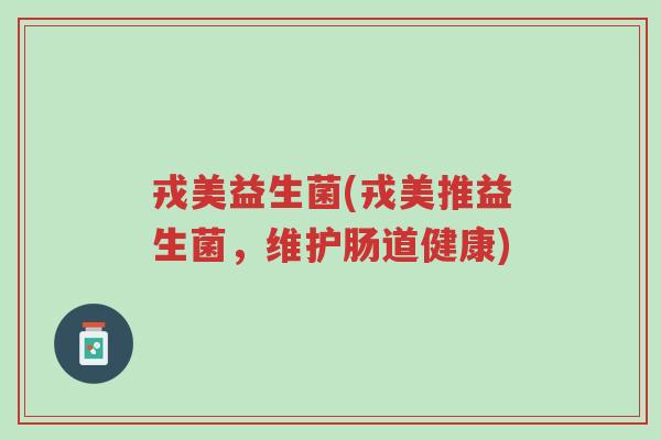 戎美益生菌(戎美推益生菌,维护肠道健康)-第1张图片-超越 戎美益生菌(戎美推益生菌,维护肠道健康)-第1张图片-超越