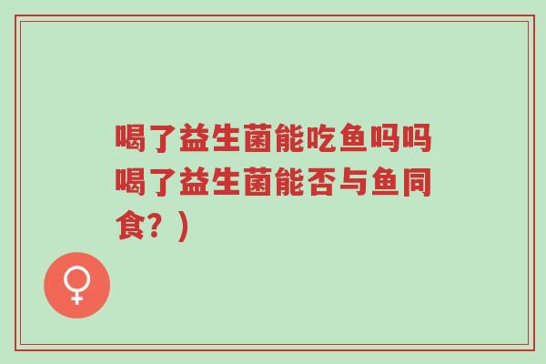 喝了益生菌能吃鱼吗吗喝了益生菌能否与鱼同食?)-第1张图片-超越 喝了益生菌能吃鱼吗吗喝了益生菌能否与鱼同食?)-第1张图片-超越