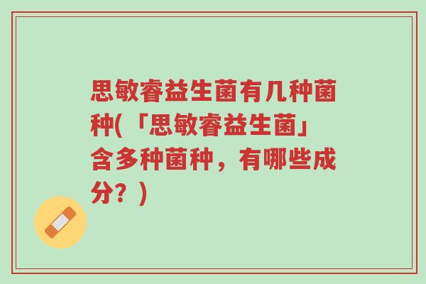 思敏睿益生菌有几种菌种(「思敏睿益生菌」含多种菌种,有哪些成分?)-第1张图片-超越 思敏睿益生菌有几种菌种(「思敏睿益生菌」含多种菌种,有哪些成分?)-第1张图片-超越