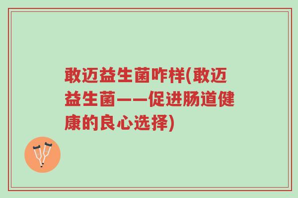 敢迈益生菌咋样(敢迈益生菌——促进肠道健康的良心选择)-第1张图片-超越 敢迈益生菌咋样(敢迈益生菌——促进肠道健康的良心选择)-第1张图片-超越