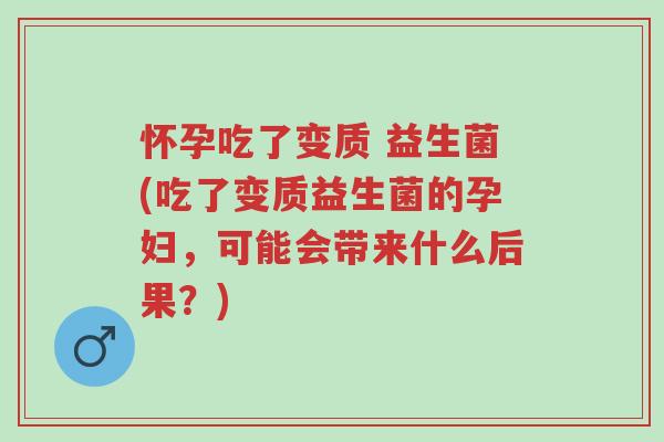 怀孕吃了变质 益生菌(吃了变质益生菌的孕妇,可能会带来什么后果?)-第1张图片-超越 怀孕吃了变质 益生菌(吃了变质益生菌的孕妇,可能会带来什么后果?)-第1张图片-超越