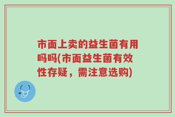 市面上卖的益生菌有用吗吗(市面益生菌有效性存疑,需注意选购)-第1张图片-超越 市面上卖的益生菌有用吗吗(市面益生菌有效性存疑,需注意选购)-第1张图片-超越