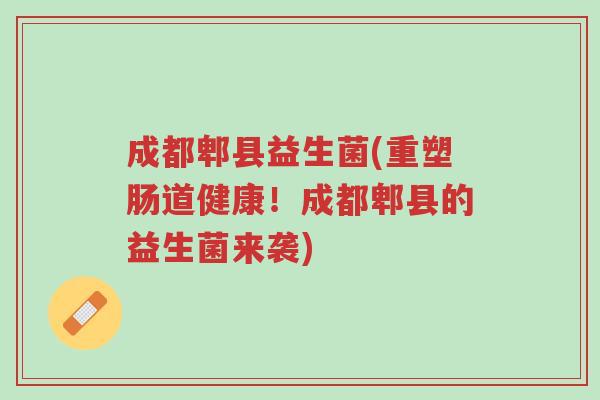 成都郫县益生菌(重塑肠道健康!成都郫县的益生菌来袭)-第1张图片-超越 成都郫县益生菌(重塑肠道健康!成都郫县的益生菌来袭)-第1张图片-超越