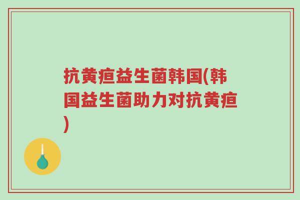 抗黄疸益生菌韩国(韩国益生菌助力对抗黄疸)-第1张图片-超越 抗黄疸益生菌韩国(韩国益生菌助力对抗黄疸)-第1张图片-超越