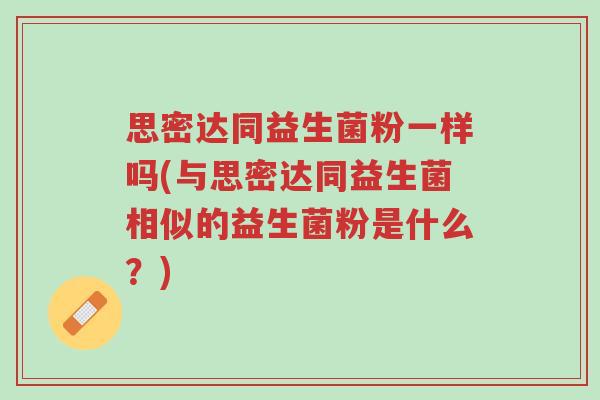 思密达同益生菌粉一样吗(与思密达同益生菌相似的益生菌粉是什么?)-第1张图片-超越 思密达同益生菌粉一样吗(与思密达同益生菌相似的益生菌粉是什么?)-第1张图片-超越