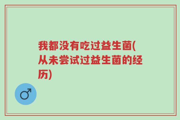 我都没有吃过益生菌(从未尝试过益生菌的经历)-第1张图片-超越 我都没有吃过益生菌(从未尝试过益生菌的经历)-第1张图片-超越
