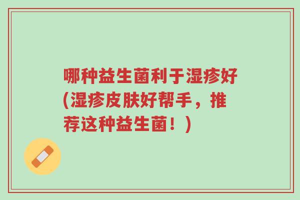 哪种益生菌利于湿疹好(湿疹皮肤好帮手,推荐这种益生菌!)-第1张图片-超越 哪种益生菌利于湿疹好(湿疹皮肤好帮手,推荐这种益生菌!)-第1张图片-超越