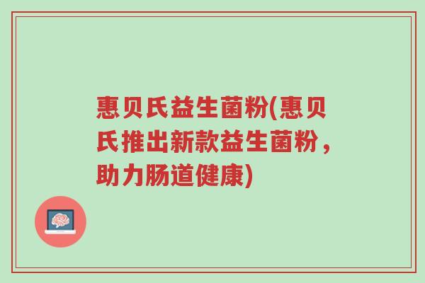 惠贝氏益生菌粉(惠贝氏推出新款益生菌粉,助力肠道健康)-第1张图片-超越 惠贝氏益生菌粉(惠贝氏推出新款益生菌粉,助力肠道健康)-第1张图片-超越