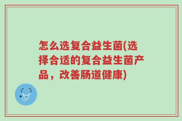 怎么选复合益生菌(选择合适的复合益生菌产品,改善肠道健康)-第1张图片-超越 怎么选复合益生菌(选择合适的复合益生菌产品,改善肠道健康)-第1张图片-超越