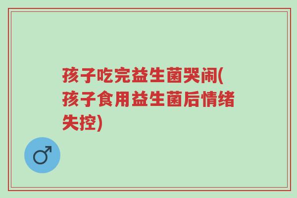 孩子吃完益生菌哭闹(孩子食用益生菌后情绪失控)-第1张图片-超越 孩子吃完益生菌哭闹(孩子食用益生菌后情绪失控)-第1张图片-超越