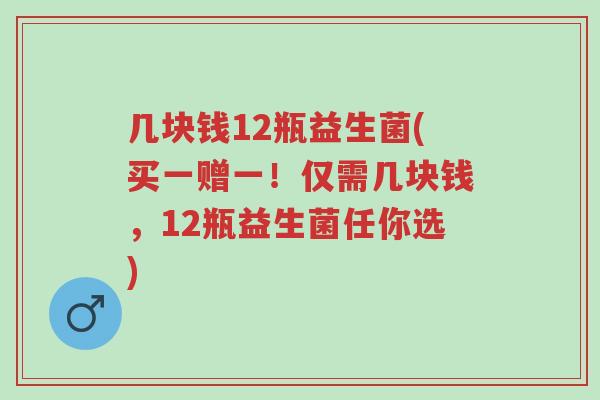 几块钱12瓶益生菌(买一赠一!仅需几块钱,12瓶益生菌任你选)-第1张图片-超越 几块钱12瓶益生菌(买一赠一!仅需几块钱,12瓶益生菌任你选)-第1张图片-超越