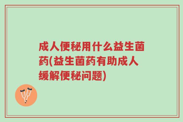 成人便秘用什么益生菌药(益生菌药有助成人缓解便秘问题)-第1张图片-超越 成人便秘用什么益生菌药(益生菌药有助成人缓解便秘问题)-第1张图片-超越