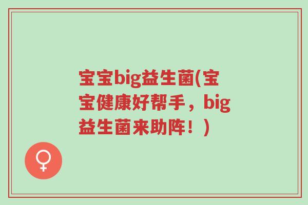 宝宝big益生菌(宝宝健康好帮手,big益生菌来助阵!)-第1张图片-超越 宝宝big益生菌(宝宝健康好帮手,big益生菌来助阵!)-第1张图片-超越