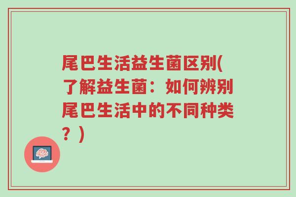 尾巴生活益生菌区别(了解益生菌:如何辨别尾巴生活中的不同种类?)-第1张图片-超越 尾巴生活益生菌区别(了解益生菌:如何辨别尾巴生活中的不同种类?)-第1张图片-超越