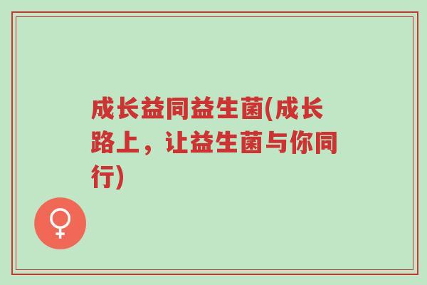 成长益同益生菌(成长路上,让益生菌与你同行)-第1张图片-超越 成长益同益生菌(成长路上,让益生菌与你同行)-第1张图片-超越
