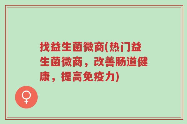 找益生菌微商(热门益生菌微商,改善肠道健康,提高免疫力)-第1张图片-超越 找益生菌微商(热门益生菌微商,改善肠道健康,提高免疫力)-第1张图片-超越
