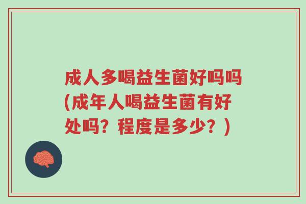 成人多喝益生菌好吗吗(成年人喝益生菌有好处吗?程度是多少?)-第1张图片-超越 成人多喝益生菌好吗吗(成年人喝益生菌有好处吗?程度是多少?)-第1张图片-超越