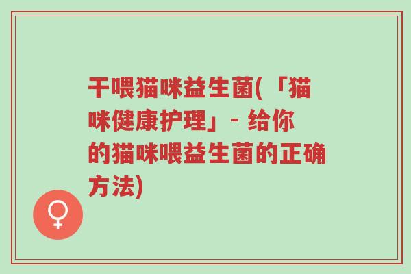 干喂猫咪益生菌(「猫咪健康护理」- 给你的猫咪喂益生菌的正确方法)-第1张图片-超越 干喂猫咪益生菌(「猫咪健康护理」- 给你的猫咪喂益生菌的正确方法)-第1张图片-超越