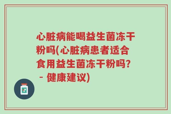 心脏病能喝益生菌冻干粉吗(心脏病患者适合食用益生菌冻干粉吗？ - 健康建议)-第1张图片-超越
