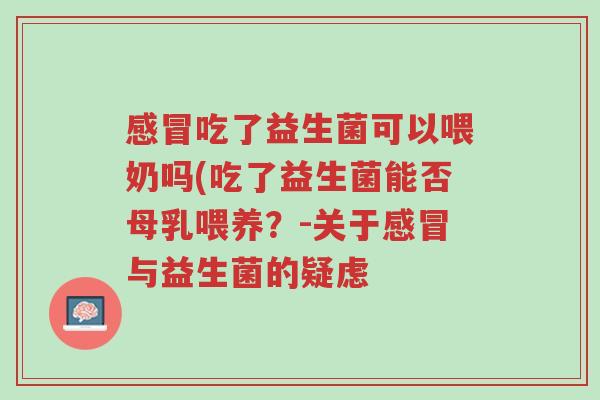 感冒吃了益生菌可以喂奶吗(吃了益生菌能否母乳喂养?-关于感冒与益生菌的疑虑-第1张图片-超越 感冒吃了益生菌可以喂奶吗(吃了益生菌能否母乳喂养?-关于感冒与益生菌的疑虑-第1张图片-超越