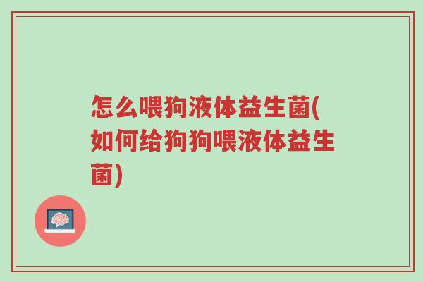 怎么喂狗液体益生菌(如何给狗狗喂液体益生菌)-第1张图片-超越 怎么喂狗液体益生菌(如何给狗狗喂液体益生菌)-第1张图片-超越