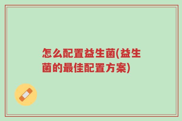 怎么配置益生菌(益生菌的最佳配置方案)-第1张图片-超越 怎么配置益生菌(益生菌的最佳配置方案)-第1张图片-超越
