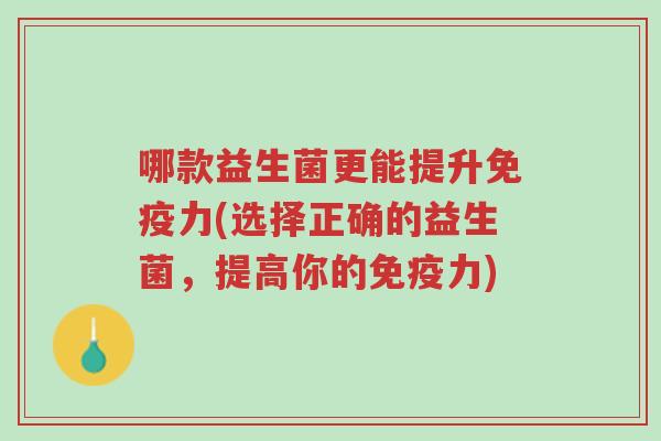 哪款益生菌更能提升免疫力(选择正确的益生菌,提高你的免疫力)-第1张图片-超越 哪款益生菌更能提升免疫力(选择正确的益生菌,提高你的免疫力)-第1张图片-超越