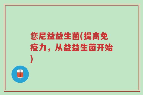 您尼益益生菌(提高免疫力,从益益生菌开始)-第1张图片-超越 您尼益益生菌(提高免疫力,从益益生菌开始)-第1张图片-超越